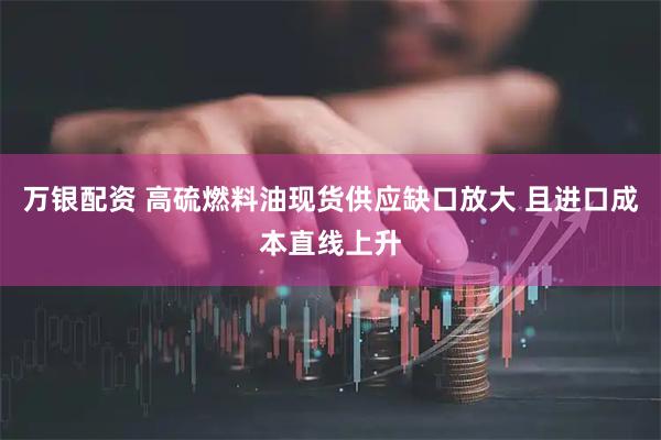 万银配资 高硫燃料油现货供应缺口放大 且进口成本直线上升