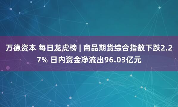 万德资本 每日龙虎榜 | 商品期货综合指数下跌2.27% 日内资金净流出96.03亿元