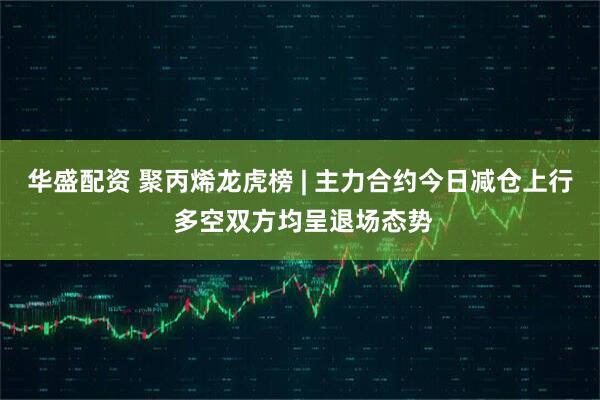 华盛配资 聚丙烯龙虎榜 | 主力合约今日减仓上行 多空双方均呈退场态势