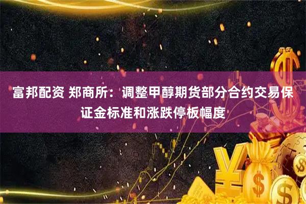 富邦配资 郑商所：调整甲醇期货部分合约交易保证金标准和涨跌停板幅度