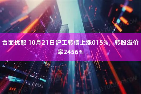 台面优配 10月21日沪工转债上涨015%，转股溢价率2456%