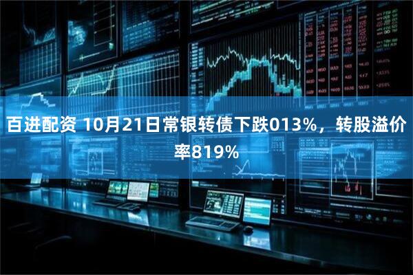 百进配资 10月21日常银转债下跌013%，转股溢价率819%