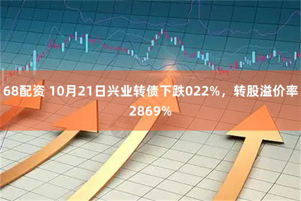 68配资 10月21日兴业转债下跌022%，转股溢价率2869%