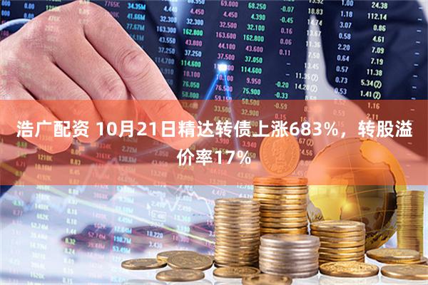浩广配资 10月21日精达转债上涨683%，转股溢价率17%