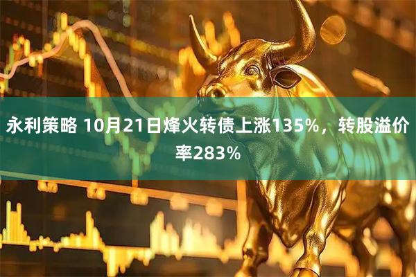 永利策略 10月21日烽火转债上涨135%，转股溢价率283%