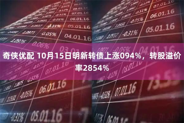 奇侠优配 10月15日明新转债上涨094%，转股溢价率2854%