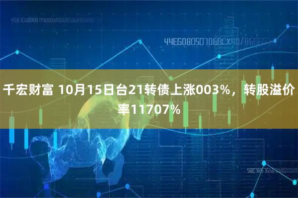 千宏财富 10月15日台21转债上涨003%，转股溢价率11707%
