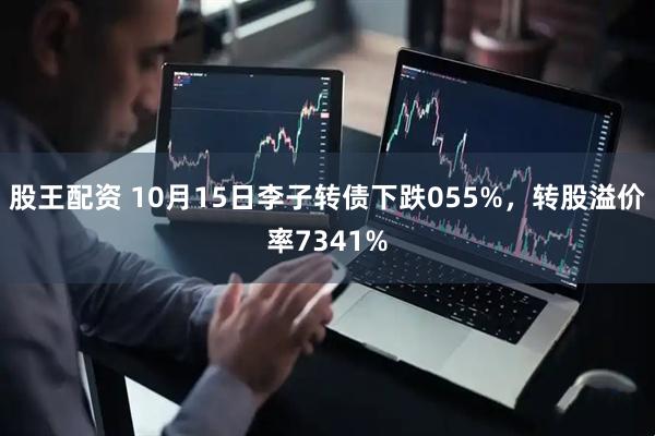 股王配资 10月15日李子转债下跌055%，转股溢价率7341%