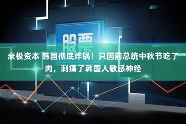 豪极资本 韩国彻底炸锅！只因前总统中秋节吃了肉，刺痛了韩国人敏感神经