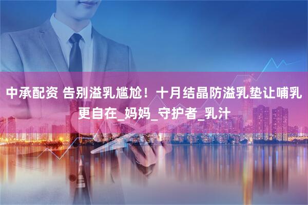 中承配资 告别溢乳尴尬！十月结晶防溢乳垫让哺乳更自在_妈妈_守护者_乳汁