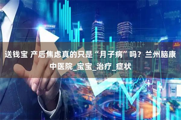 送钱宝 产后焦虑真的只是“月子病”吗？兰州脑康中医院_宝宝_治疗_症状