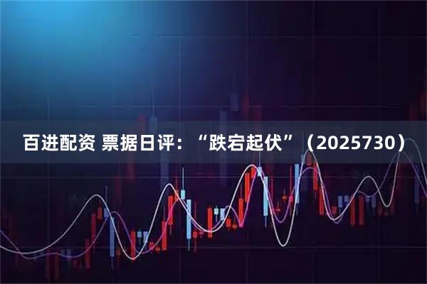 百进配资 票据日评：“跌宕起伏”（2025730）