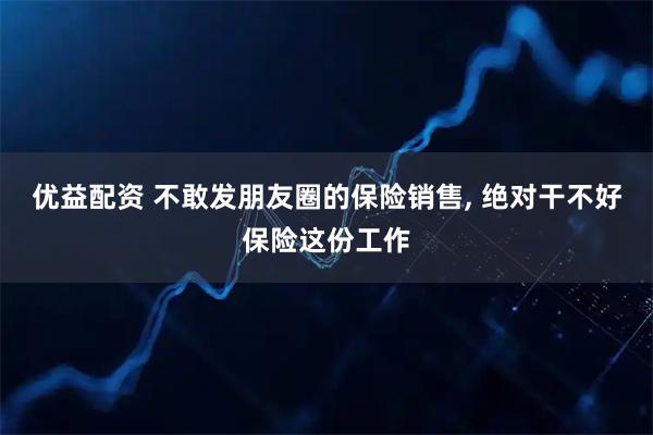 优益配资 不敢发朋友圈的保险销售, 绝对干不好保险这份工作