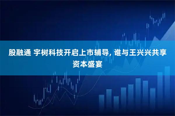 股融通 宇树科技开启上市辅导, 谁与王兴兴共享资本盛宴