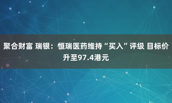 聚合财富 瑞银：恒瑞医药维持“买入”评级 目标价升至97.4港元