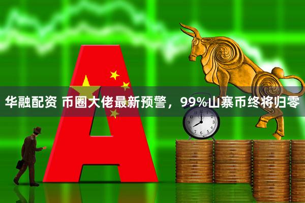 华融配资 币圈大佬最新预警,99%山寨币终将归零