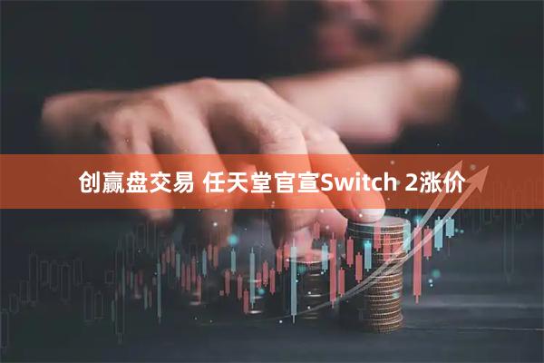 创赢盘交易 任天堂官宣Switch 2涨价